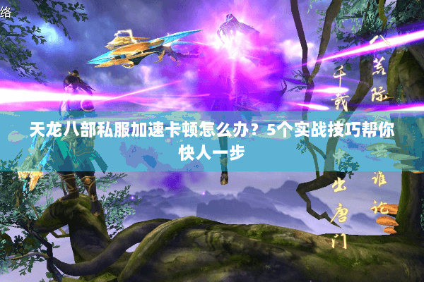 天龙八部私服加速卡顿怎么办？5个实战技巧帮你快人一步