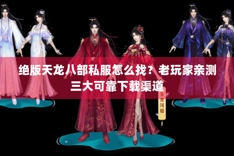 绝版天龙八部私服怎么找？老玩家亲测三大可靠下载渠道