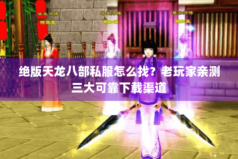 绝版天龙八部私服怎么找？老玩家亲测三大可靠下载渠道