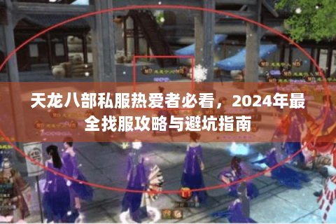 天龙八部私服热爱者必看，2024年最全找服攻略与避坑指南
