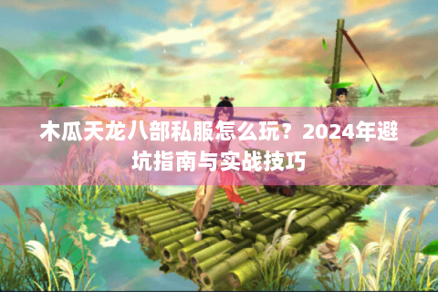 木瓜天龙八部私服怎么玩？2024年避坑指南与实战技巧