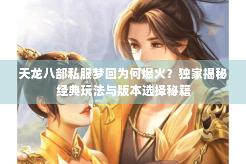 天龙八部私服梦回为何爆火？独家揭秘经典玩法与版本选择秘籍