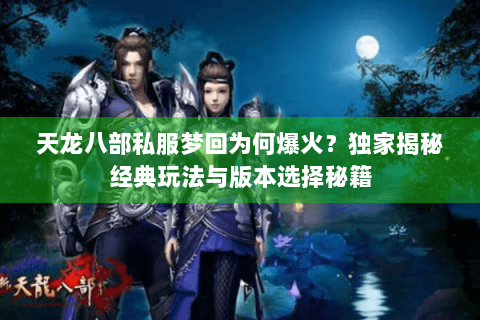 天龙八部私服梦回为何爆火？独家揭秘经典玩法与版本选择秘籍