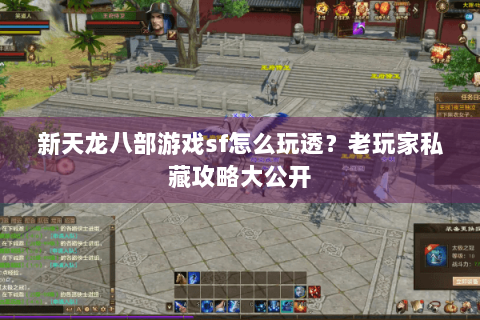 新天龙八部游戏sf怎么玩透？老玩家私藏攻略大公开