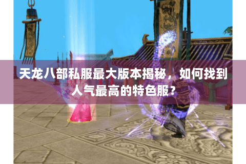 天龙八部私服最大版本揭秘，如何找到人气最高的特色服？