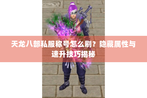 天龙八部私服称号怎么刷？隐藏属性与速升技巧揭秘