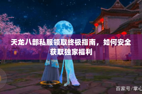 天龙八部私服领取终极指南，如何安全获取独家福利