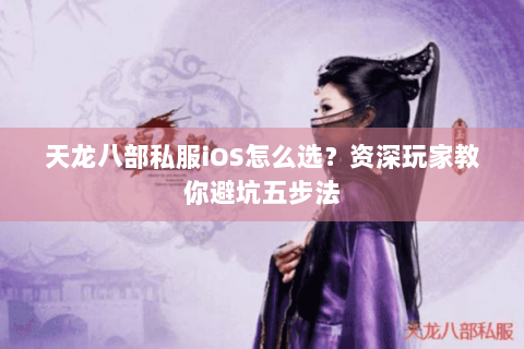 天龙八部私服iOS怎么选？资深玩家教你避坑五步法