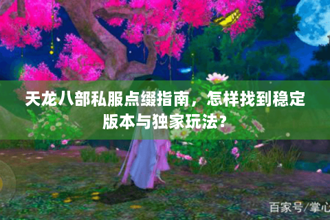 天龙八部私服点缀指南，怎样找到稳定版本与独家玩法？