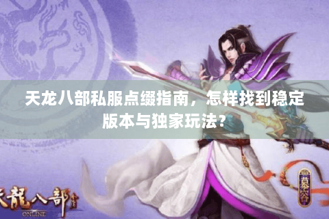 天龙八部私服点缀指南，怎样找到稳定版本与独家玩法？