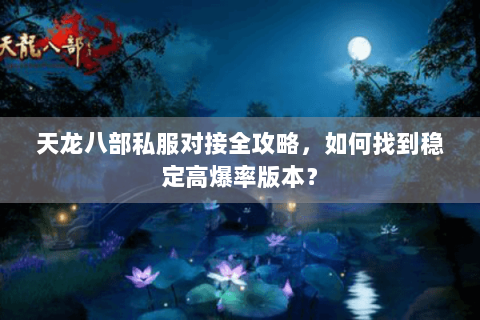 天龙八部私服对接全攻略，如何找到稳定高爆率版本？