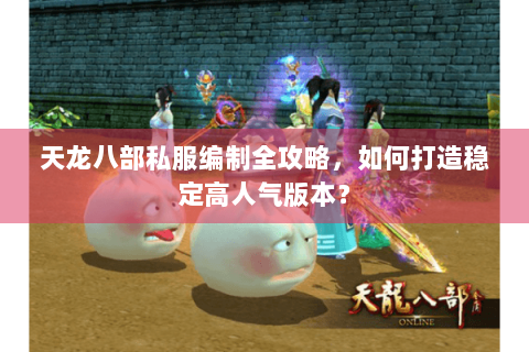天龙八部私服编制全攻略，如何打造稳定高人气版本？