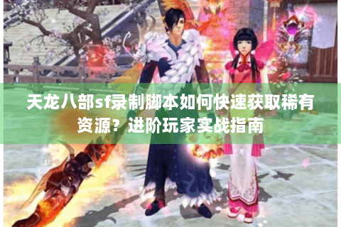 天龙八部sf录制脚本如何快速获取稀有资源？进阶玩家实战指南