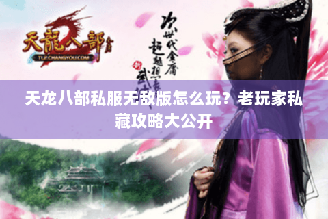 天龙八部私服无敌版怎么玩？老玩家私藏攻略大公开