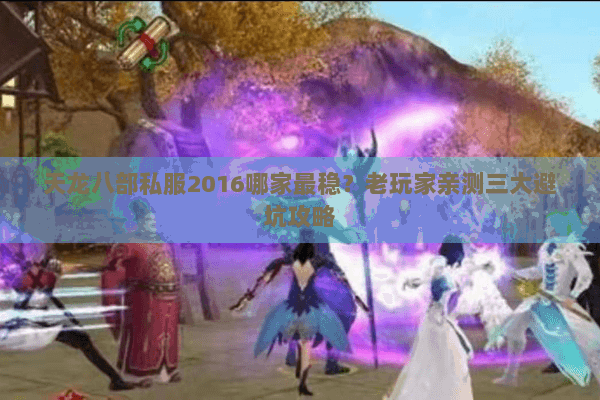 天龙八部私服2016哪家最稳？老玩家亲测三大避坑攻略