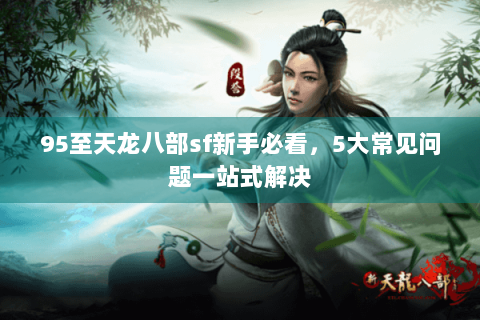 95至天龙八部sf新手必看，5大常见问题一站式解决