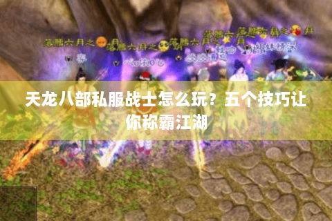 天龙八部私服战士怎么玩？五个技巧让你称霸江湖