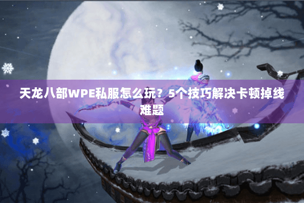 天龙八部WPE私服怎么玩？5个技巧解决卡顿掉线难题