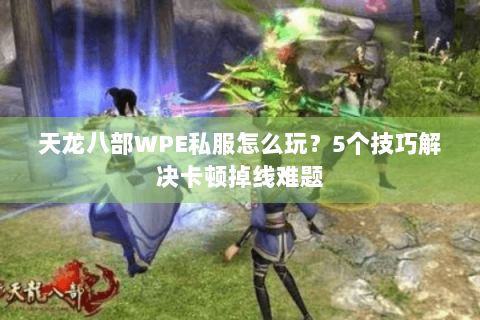天龙八部WPE私服怎么玩？5个技巧解决卡顿掉线难题