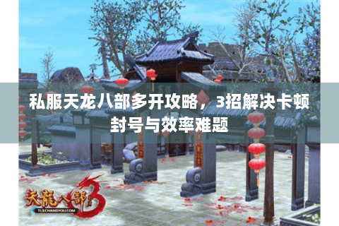 私服天龙八部多开攻略，3招解决卡顿封号与效率难题
