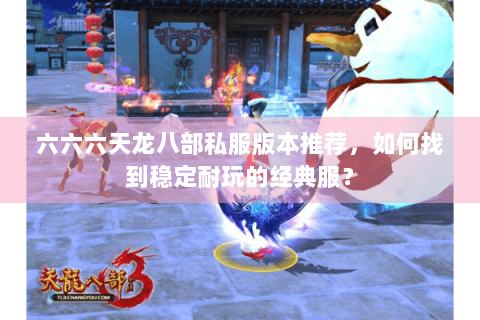 六六六天龙八部私服版本推荐，如何找到稳定耐玩的经典服？