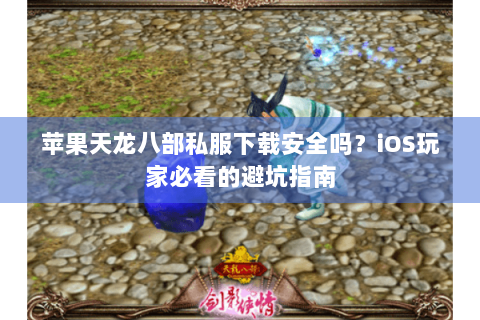 苹果天龙八部私服下载安全吗？iOS玩家必看的避坑指南