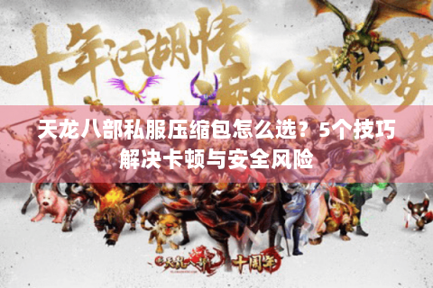 天龙八部私服压缩包怎么选？5个技巧解决卡顿与安全风险