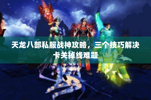 天龙八部私服战神攻略，三个技巧解决卡关掉线难题
