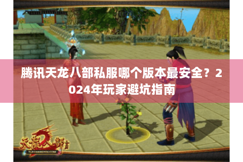 腾讯天龙八部私服哪个版本最安全？2024年玩家避坑指南