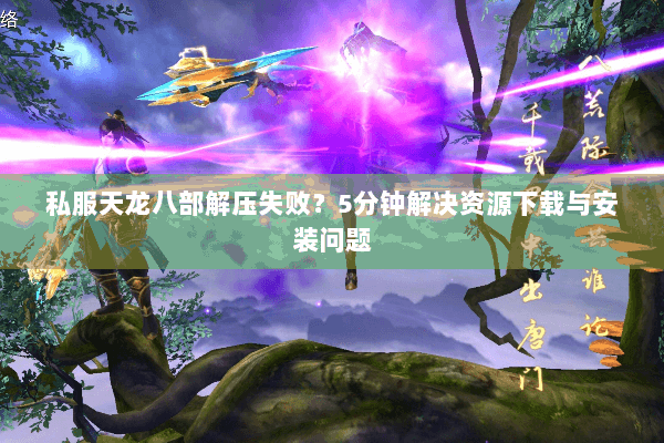 私服天龙八部解压失败？5分钟解决资源下载与安装问题