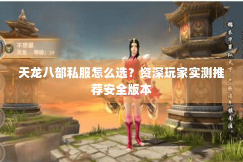 天龙八部私服怎么选？资深玩家实测推荐安全版本