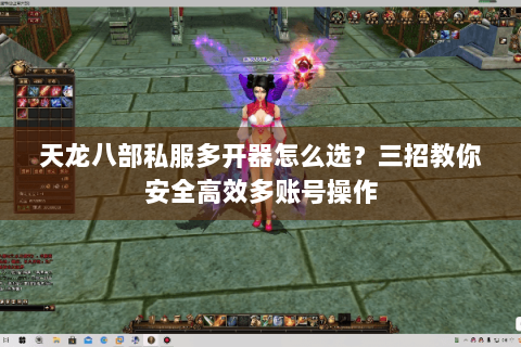 天龙八部私服多开器怎么选？三招教你安全高效多账号操作