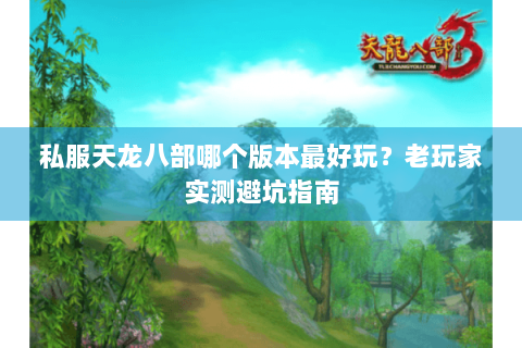 私服天龙八部哪个版本最好玩？老玩家实测避坑指南