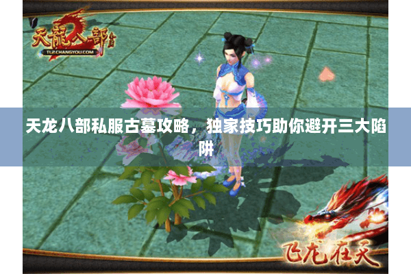天龙八部私服古墓攻略，独家技巧助你避开三大陷阱