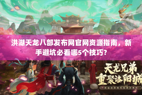 洪湖天龙八部发布网官网资源指南，新手避坑必看哪5个技巧？