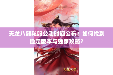 天龙八部私服公测时间公布！如何找到稳定版本与独家攻略？