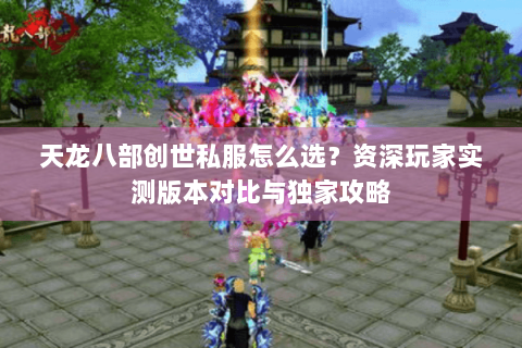 天龙八部创世私服怎么选？资深玩家实测版本对比与独家攻略