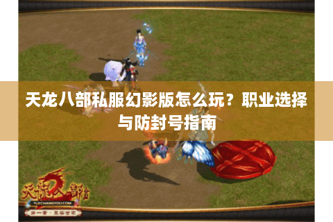 天龙八部私服幻影版怎么玩？职业选择与防封号指南
