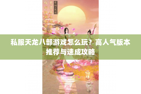 私服天龙八部游戏怎么玩？高人气版本推荐与速成攻略