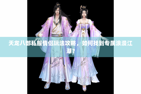 天龙八部私服情侣玩法攻略，如何找到专属浪漫江湖？