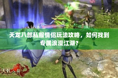 天龙八部私服情侣玩法攻略，如何找到专属浪漫江湖？