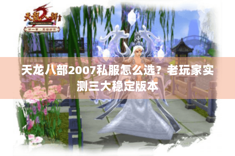 天龙八部2007私服怎么选？老玩家实测三大稳定版本