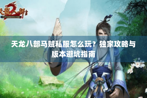天龙八部马贼私服怎么玩？独家攻略与版本避坑指南