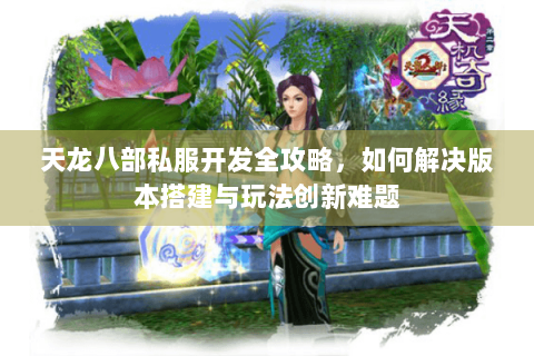 天龙八部私服开发全攻略，如何解决版本搭建与玩法创新难题