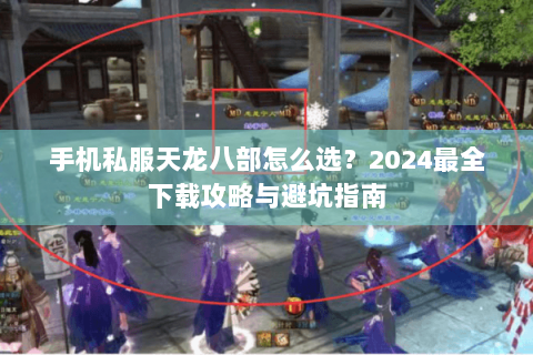 手机私服天龙八部怎么选？2024最全下载攻略与避坑指南