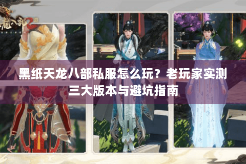 黑纸天龙八部私服怎么玩？老玩家实测三大版本与避坑指南