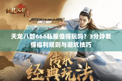 天龙八部666私服值得玩吗？3分钟看懂福利规则与避坑技巧