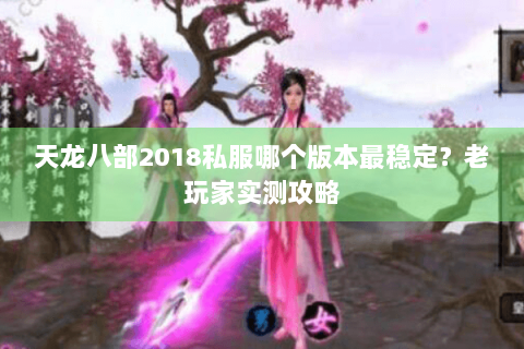 天龙八部2018私服哪个版本最稳定？老玩家实测攻略