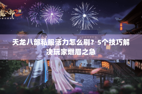 天龙八部私服活力怎么刷？5个技巧解决玩家燃眉之急