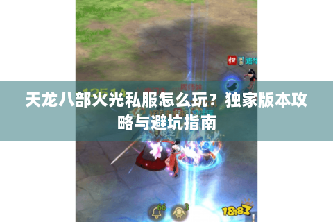天龙八部火光私服怎么玩？独家版本攻略与避坑指南